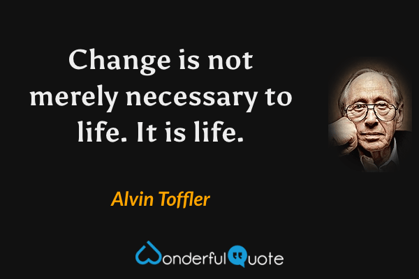 Change is not merely necessary to life. It is life. - Alvin Toffler quote.