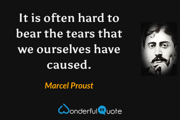 It is often hard to bear the tears that we ourselves have caused. - Marcel Proust quote.