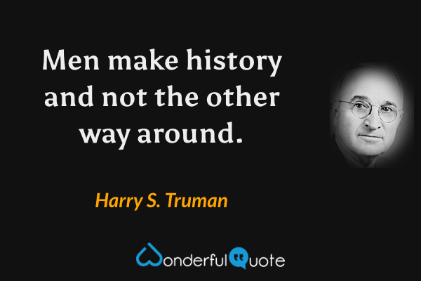 Men make history and not the other way around. - Harry S. Truman quote.