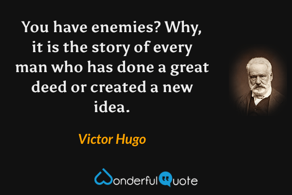 You have enemies? Why, it is the story of every man who has done a great deed or created a new idea. - Victor Hugo quote.