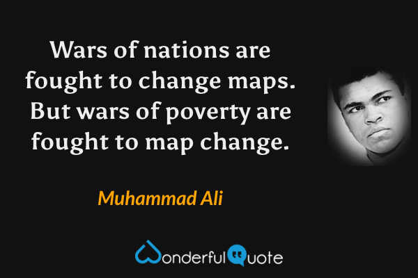 Wars of nations are fought to change maps. But wars of poverty are fought to map change. - Muhammad Ali quote.