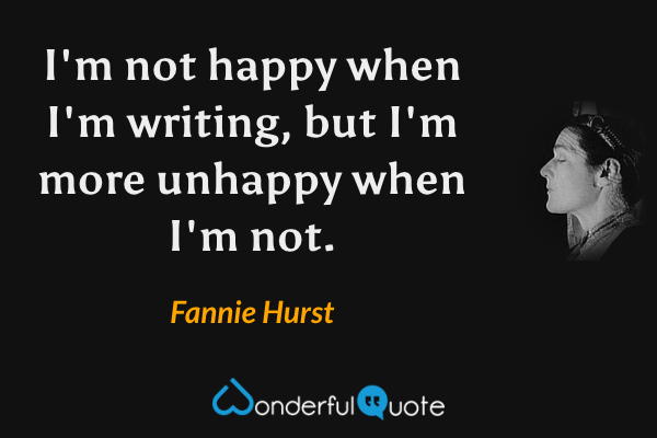 I'm not happy when I'm writing, but I'm more unhappy when I'm not. - Fannie Hurst quote.