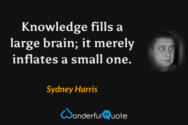 Knowledge fills a large brain; it merely inflates a small one. - Sydney Harris quote.