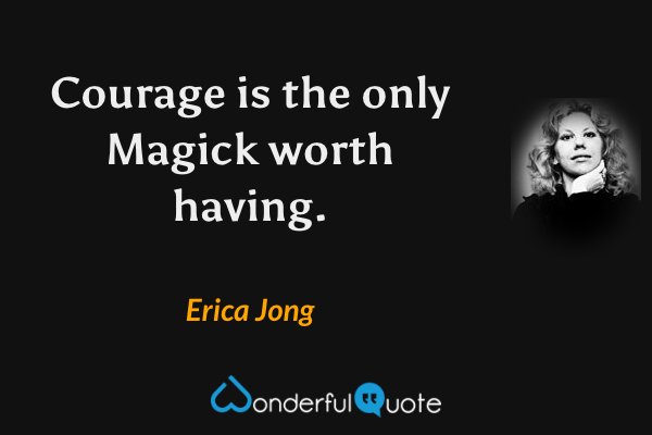 Courage is the only Magick worth having. - Erica Jong quote.