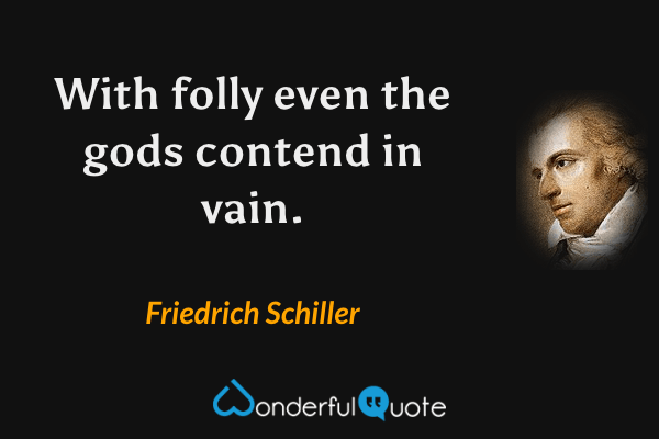With folly even the gods contend in vain. - Friedrich Schiller quote.
