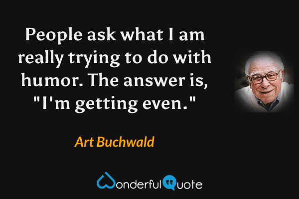 People ask what I am really trying to do with humor.  The answer is, "I'm getting even." - Art Buchwald quote.