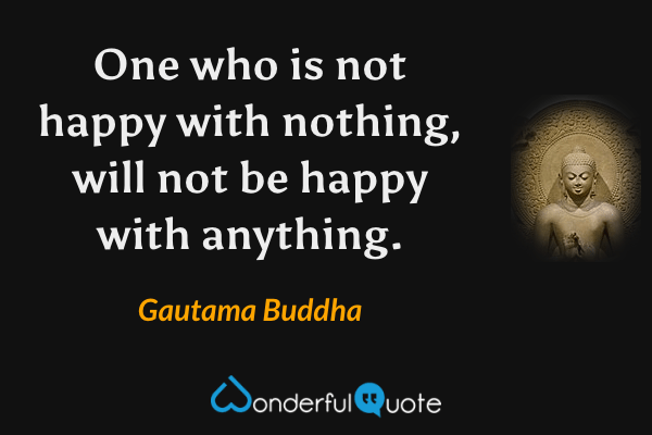 One who is not happy with nothing, will not be happy with anything. - Gautama Buddha quote.