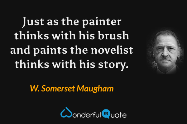 Just as the painter thinks with his brush and paints the novelist thinks with his story. - W. Somerset Maugham quote.