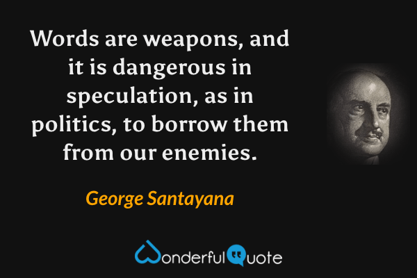 Words are weapons, and it is dangerous in speculation, as in politics, to borrow them from our enemies. - George Santayana quote.