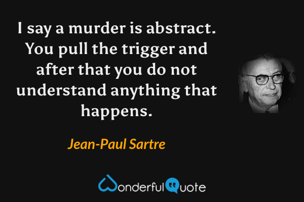 I say a murder is abstract. You pull the trigger and after that you do not understand anything that happens. - Jean-Paul Sartre quote.