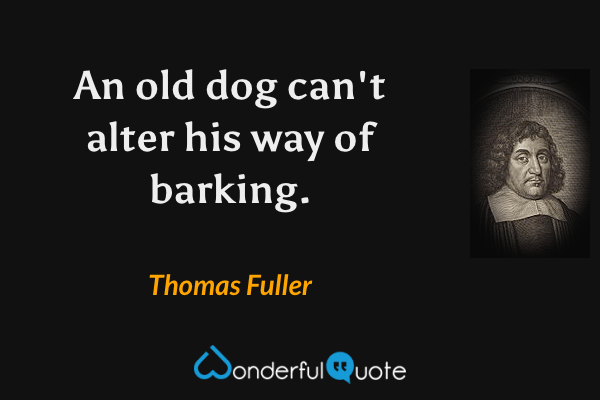 An old dog can't alter his way of barking. - Thomas Fuller quote.