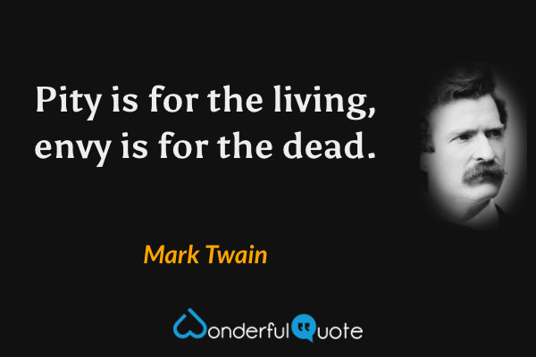 Pity is for the living, envy is for the dead. - Mark Twain quote.