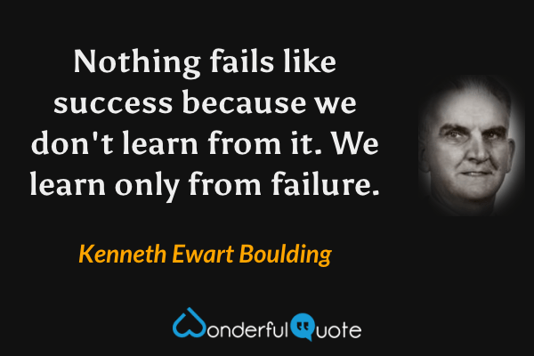 Nothing fails like success because we don't learn from it. We learn only from failure. - Kenneth Ewart Boulding quote.