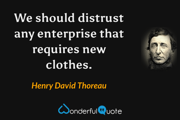 We should distrust any enterprise that requires new clothes. - Henry David Thoreau quote.