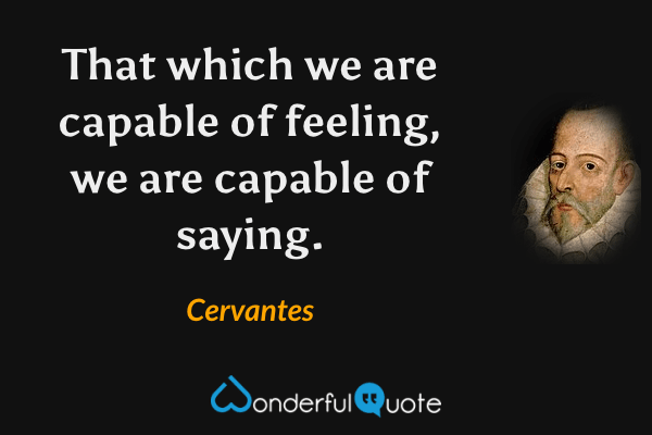 That which we are capable of feeling, we are capable of saying. - Cervantes quote.