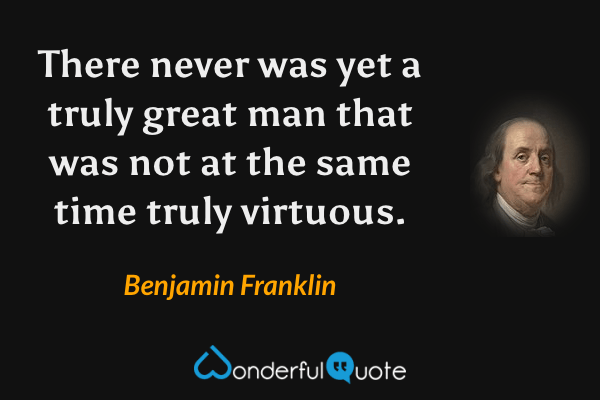 There never was yet a truly great man that was not at the same time truly virtuous. - Benjamin Franklin quote.