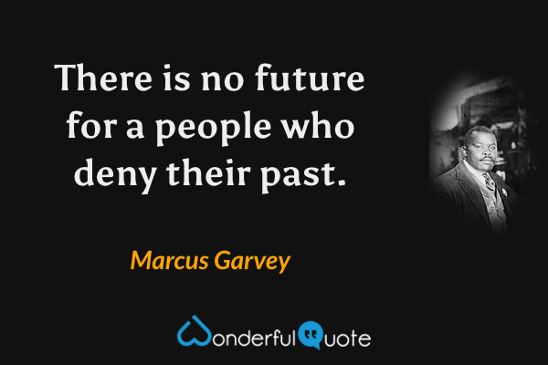There is no future for a people who deny their past. - Marcus Garvey quote.