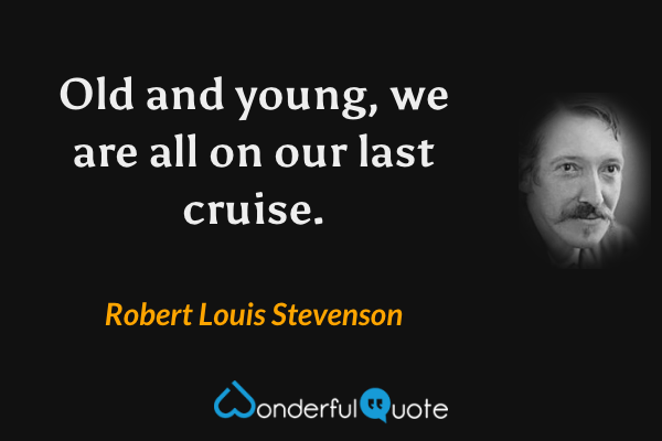Old and young, we are all on our last cruise. - Robert Louis Stevenson quote.