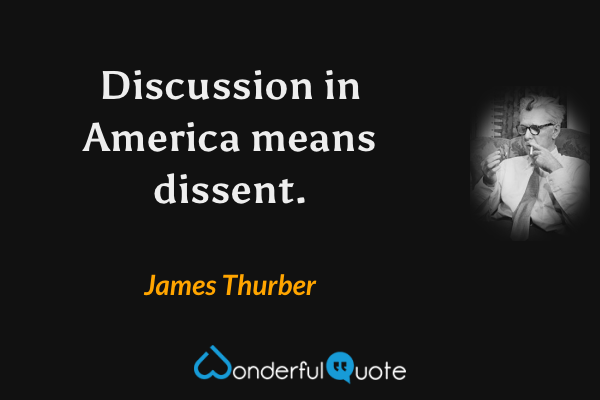 Discussion in America means dissent. - James Thurber quote.