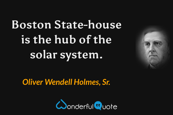 Boston State-house is the hub of the solar system. - Oliver Wendell Holmes, Sr. quote.