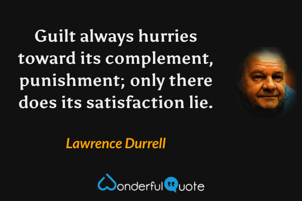 Guilt always hurries toward its complement, punishment; only there does its satisfaction lie. - Lawrence Durrell quote.