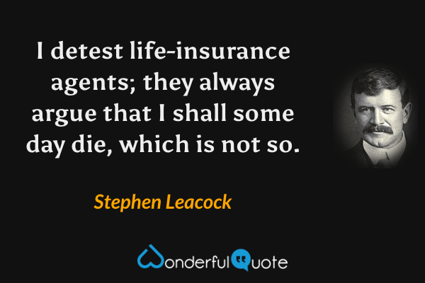 I detest life-insurance agents; they always argue that I shall some day die, which is not so. - Stephen Leacock quote.