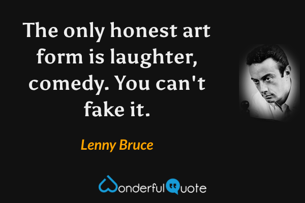 The only honest art form is laughter, comedy. You can't fake it. - Lenny Bruce quote.