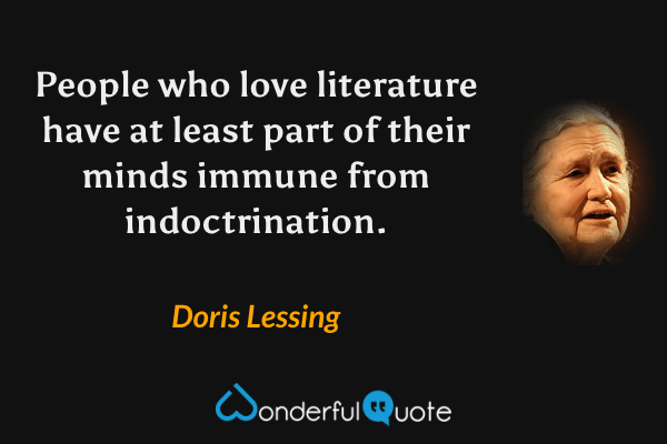 People who love literature have at least part of their minds immune from indoctrination. - Doris Lessing quote.