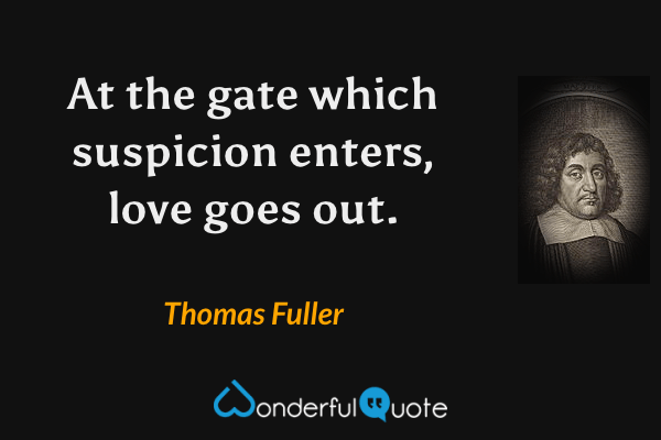 At the gate which suspicion enters, love goes out. - Thomas Fuller quote.