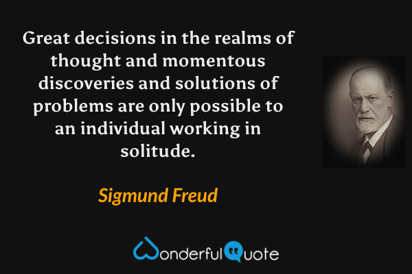 Great decisions in the realms of thought and momentous discoveries and solutions of problems are only possible to an individual working in solitude. - Sigmund Freud quote.