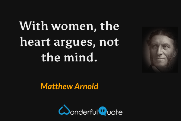 With women, the heart argues, not the mind. - Matthew Arnold quote.