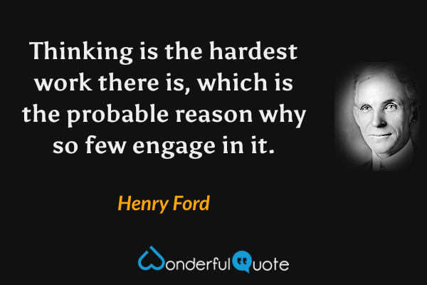 Thinking is the hardest work there is, which is the probable reason why so few engage in it. - Henry Ford quote.