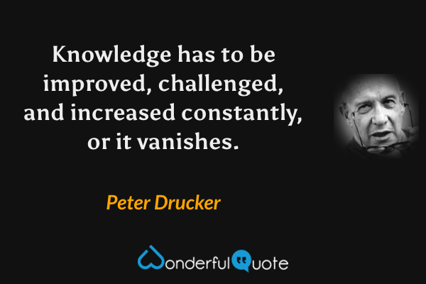 Knowledge has to be improved, challenged, and increased constantly, or it vanishes. - Peter Drucker quote.