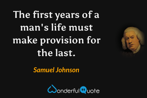 The first years of a man's life must make provision for the last. - Samuel Johnson quote.