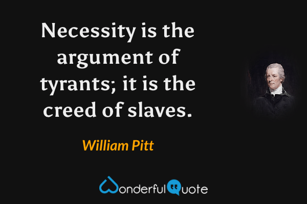 Necessity is the argument of tyrants; it is the creed of slaves. - William Pitt quote.