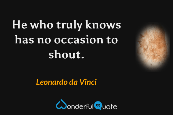 He who truly knows has no occasion to shout. - Leonardo da Vinci quote.