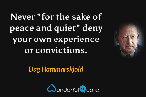Never "for the sake of peace and quiet" deny your own experience or convictions. - Dag Hammarskjold quote.