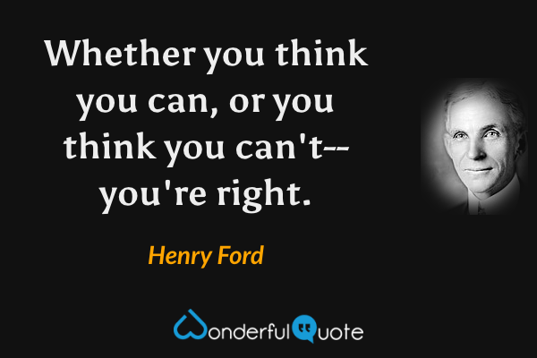 Whether you think you can, or you think you can't--you're right. - Henry Ford quote.