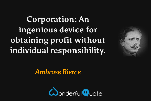 Corporation: An ingenious device for obtaining profit without individual responsibility. - Ambrose Bierce quote.