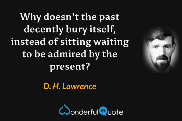 Why doesn't the past decently bury itself, instead of sitting waiting to be admired by the present? - D. H. Lawrence quote.