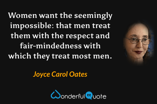 Women want the seemingly impossible: that men treat them with the respect and fair-mindedness with which they treat most men. - Joyce Carol Oates quote.