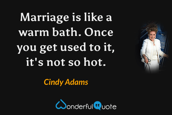 Marriage is like a warm bath.  Once you get used to it, it's not so hot. - Cindy Adams quote.