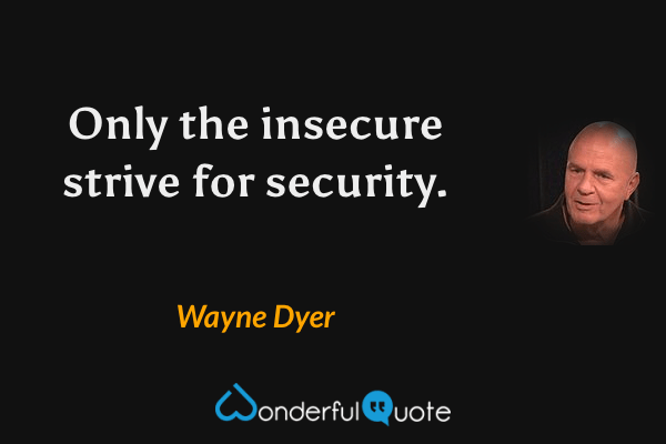 Only the insecure strive for security. - Wayne Dyer quote.