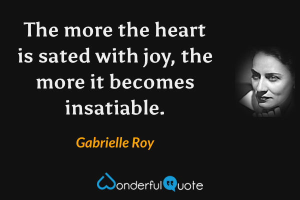The more the heart is sated with joy, the more it becomes insatiable. - Gabrielle Roy quote.