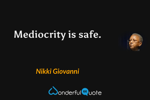 Mediocrity is safe. - Nikki Giovanni quote.