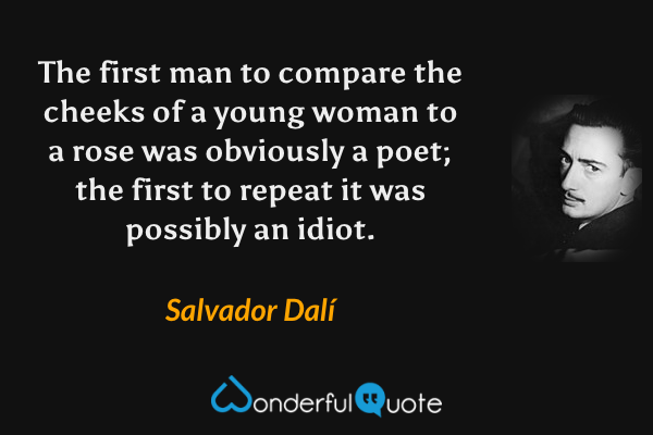 The first man to compare the cheeks of a young woman to a rose was obviously a poet; the first to repeat it was possibly an idiot. - Salvador Dalí quote.