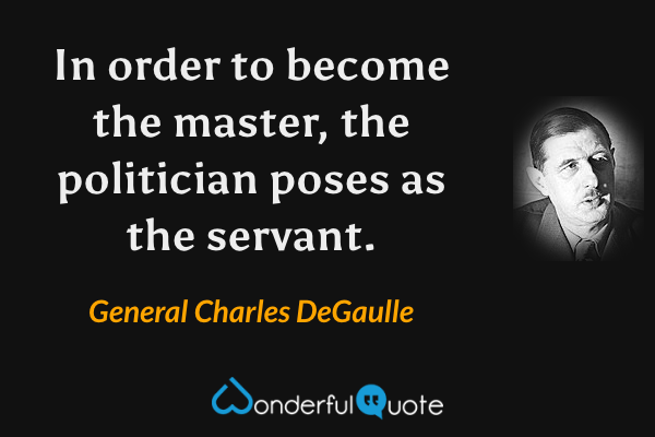 In order to become the master, the politician poses as the servant. - General Charles DeGaulle quote.
