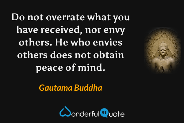 Do not overrate what you have received, nor envy others. He who envies others does not obtain peace of mind. - Gautama Buddha quote.