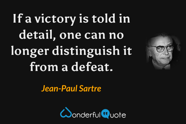 If a victory is told in detail, one can no longer distinguish it from a defeat. - Jean-Paul Sartre quote.