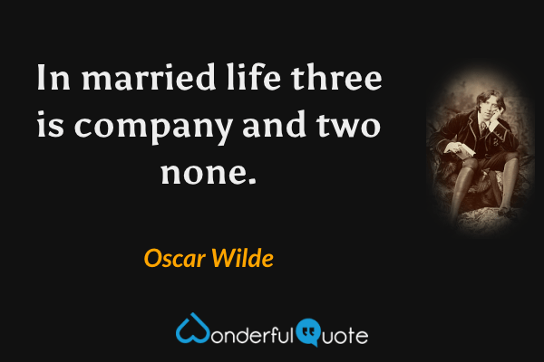 In married life three is company and two none. - Oscar Wilde quote.